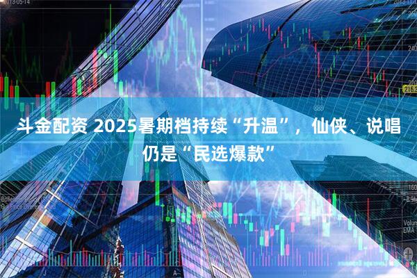 斗金配资 2025暑期档持续“升温”，仙侠、说唱仍是“民选爆款”