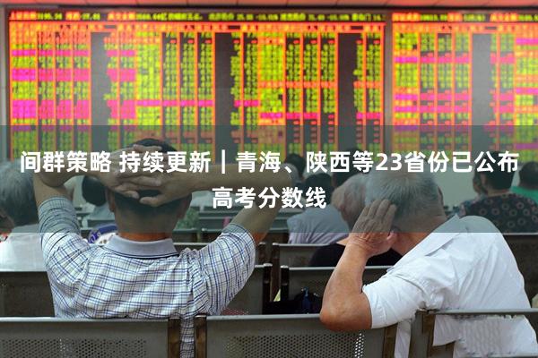 间群策略 持续更新︱青海、陕西等23省份已公布高考分数线