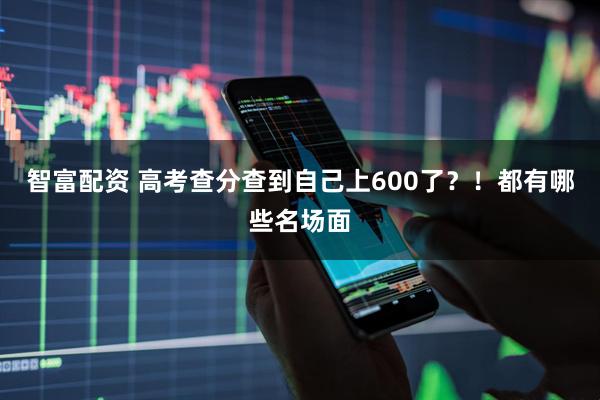 智富配资 高考查分查到自己上600了？！都有哪些名场面