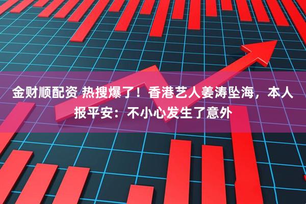 金财顺配资 热搜爆了！香港艺人姜涛坠海，本人报平安：不小心发生了意外