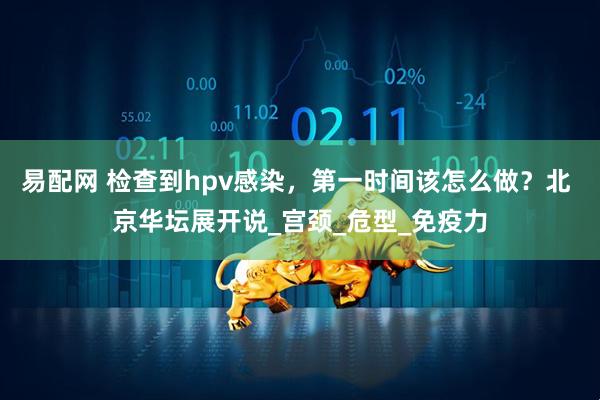 易配网 检查到hpv感染，第一时间该怎么做？北 京华坛展开说_宫颈_危型_免疫力