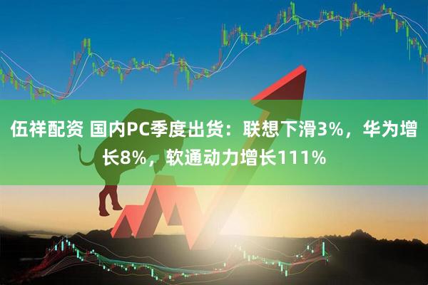 伍祥配资 国内PC季度出货：联想下滑3%，华为增长8%，软通动力增长111%