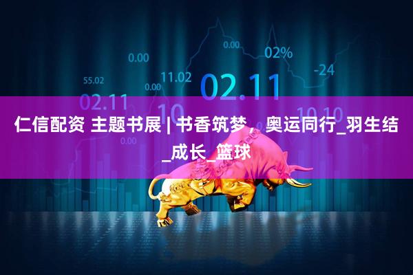 仁信配资 主题书展 | 书香筑梦，奥运同行_羽生结_成长_篮球