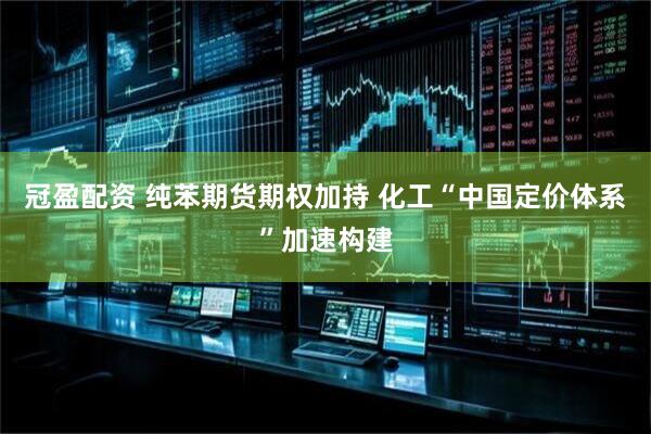 冠盈配资 纯苯期货期权加持 化工“中国定价体系”加速构建
