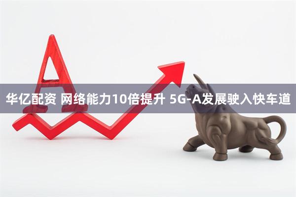 华亿配资 网络能力10倍提升 5G-A发展驶入快车道