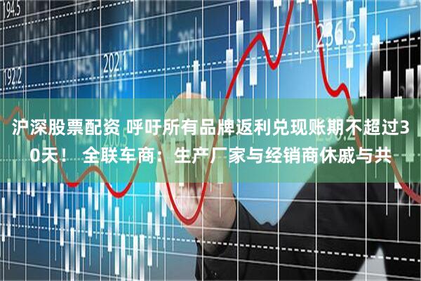沪深股票配资 呼吁所有品牌返利兑现账期不超过30天！ 全联车商：生产厂家与经销商休戚与共
