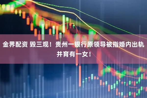 金界配资 毁三观！贵州一银行原领导被指婚内出轨并育有一女！