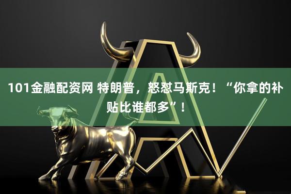 101金融配资网 特朗普，怒怼马斯克！“你拿的补贴比谁都多”！