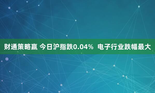 财通策略嬴 今日沪指跌0.04%  电子行业跌幅最大