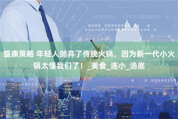 盛康策略 年轻人抛弃了传统火锅，因为新一代小火锅太懂我们了！_美食_连小_汤底