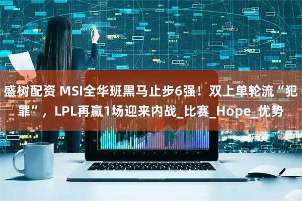 盛树配资 MSI全华班黑马止步6强！双上单轮流“犯罪”，LPL再赢1场迎来内战_比赛_Hope_优势