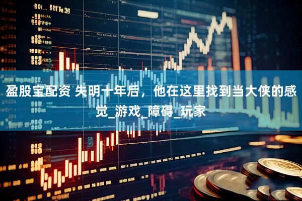 盈股宝配资 失明十年后，他在这里找到当大侠的感觉_游戏_障碍_玩家