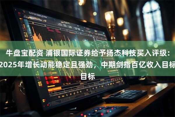 牛盘宝配资 浦银国际证券给予扬杰科技买入评级：2025年增长动能稳定且强劲，中期剑指百亿收入目标