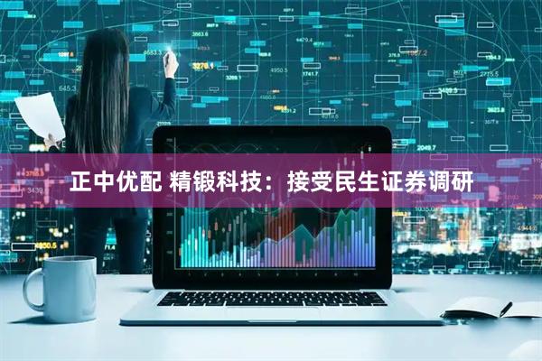 正中优配 精锻科技：接受民生证券调研