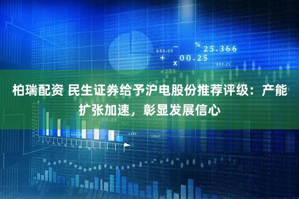 柏瑞配资 民生证券给予沪电股份推荐评级：产能扩张加速，彰显发展信心
