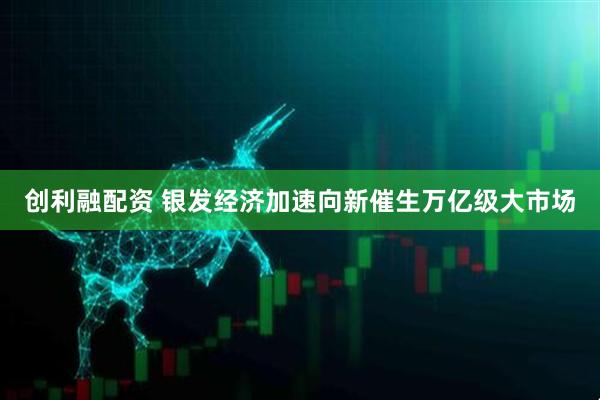 创利融配资 银发经济加速向新催生万亿级大市场