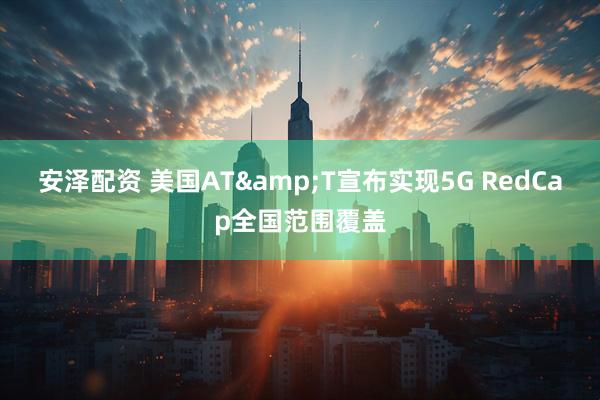安泽配资 美国AT&T宣布实现5G RedCap全国范围覆盖