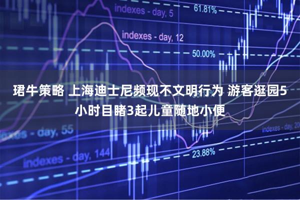 珺牛策略 上海迪士尼频现不文明行为 游客逛园5小时目睹3起儿童随地小便