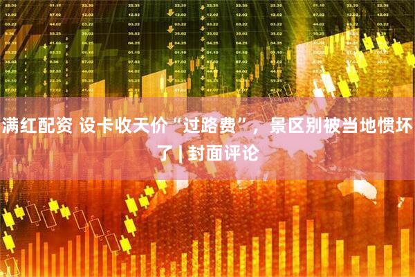 满红配资 设卡收天价“过路费”，景区别被当地惯坏了 | 封面评论