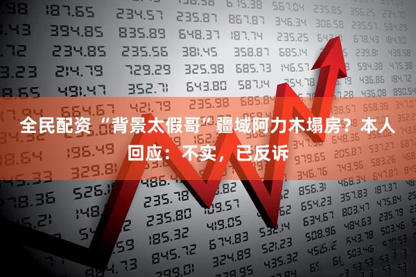 全民配资 “背景太假哥”疆域阿力木塌房？本人回应：不实，已反诉