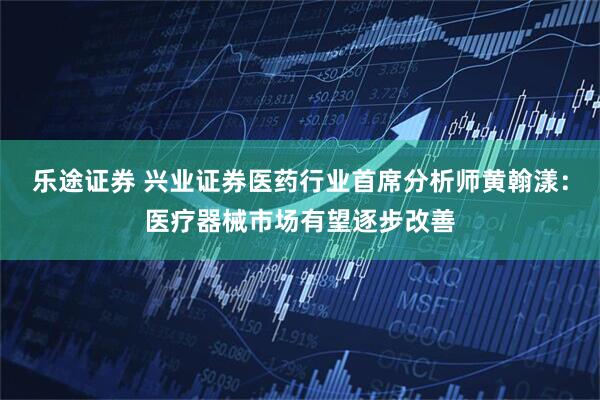 乐途证券 兴业证券医药行业首席分析师黄翰漾:医疗器械市场有望逐步改善