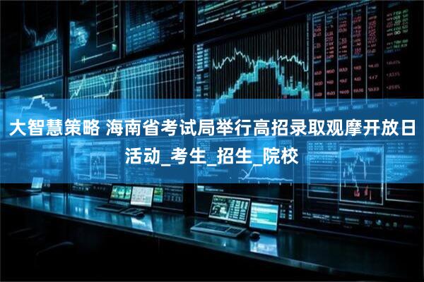 大智慧策略 海南省考试局举行高招录取观摩开放日活动_考生_招生_院校