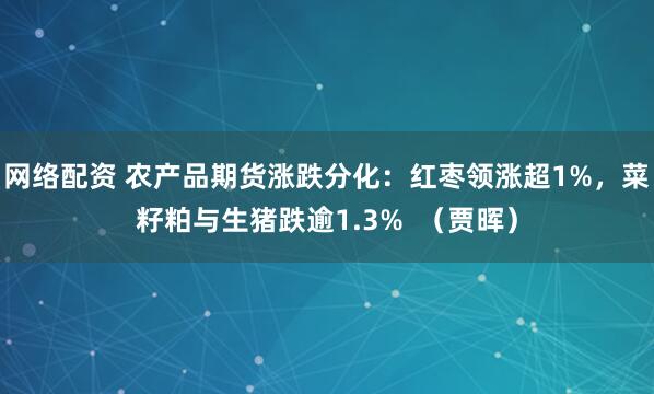 网络配资 农产品期货涨跌分化：红枣领涨超1%，菜籽粕与生猪跌逾1.3%  （贾晖）