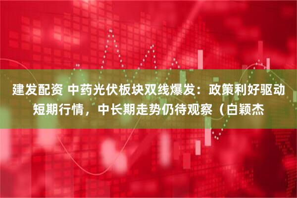 建发配资 中药光伏板块双线爆发：政策利好驱动短期行情，中长期走势仍待观察（白颖杰
