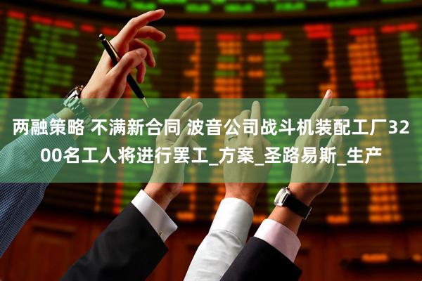 两融策略 不满新合同 波音公司战斗机装配工厂3200名工人将进行罢工_方案_圣路易斯_生产