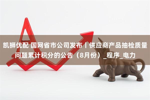 凯狮优配 国网省市公司发布丨供应商产品抽检质量问题累计积分的公告（8月份）_程序_电力