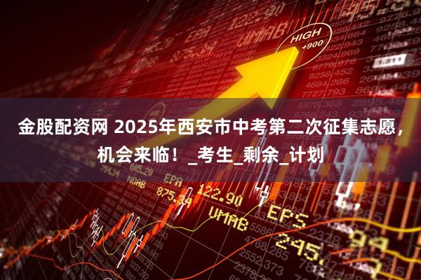金股配资网 2025年西安市中考第二次征集志愿，机会来临！_考生_剩余_计划