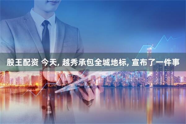 股王配资 今天, 越秀承包全城地标, 宣布了一件事
