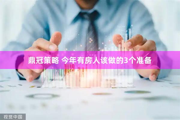 鼎冠策略 今年有房人该做的3个准备