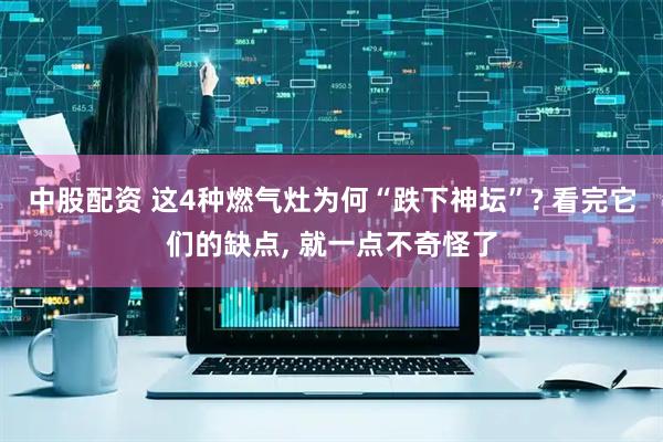 中股配资 这4种燃气灶为何“跌下神坛”? 看完它们的缺点, 就一点不奇怪了