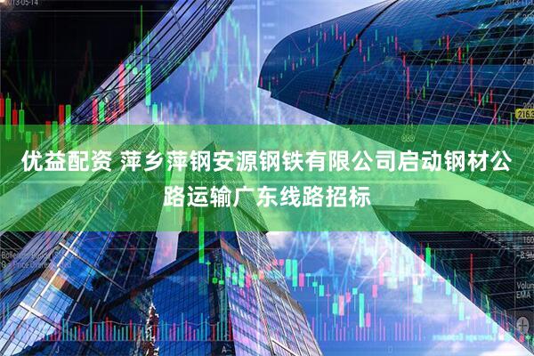 优益配资 萍乡萍钢安源钢铁有限公司启动钢材公路运输广东线路招标